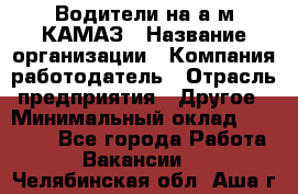 Водители на а/м КАМАЗ › Название организации ­ Компания-работодатель › Отрасль предприятия ­ Другое › Минимальный оклад ­ 50 000 - Все города Работа » Вакансии   . Челябинская обл.,Аша г.